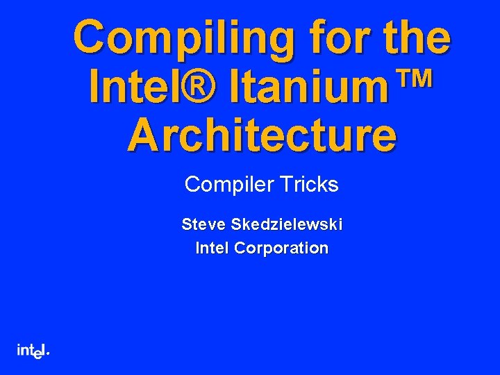 Compiling for the Intel® Itanium™ Architecture Compiler Tricks Steve Skedzielewski Intel Corporation ® 