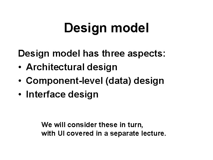 Design model has three aspects: • Architectural design • Component-level (data) design • Interface