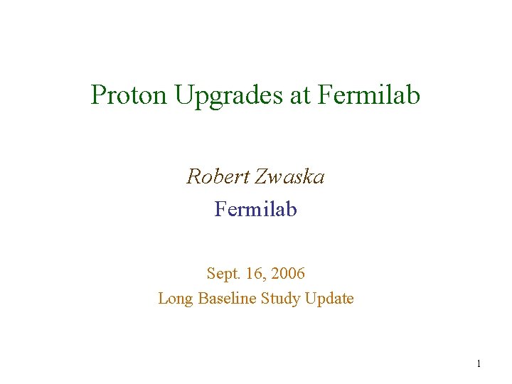 Proton Upgrades at Fermilab Robert Zwaska Fermilab Sept. 16, 2006 Long Baseline Study Update