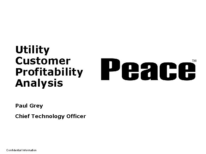 Utility Customer Profitability Analysis Paul Grey Chief Technology Officer Confidential Information © 2003 Peace