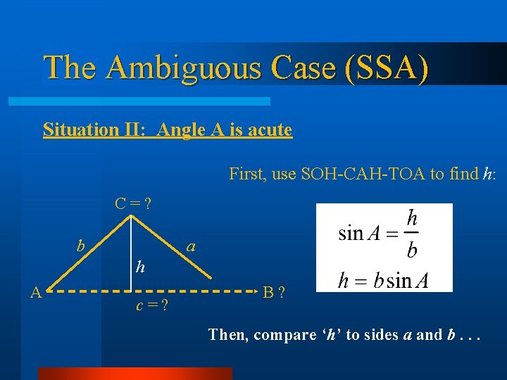 The Ambiguous Case (SSA) Situation II: Angle A is acute First, use SOH-CAH-TOA to