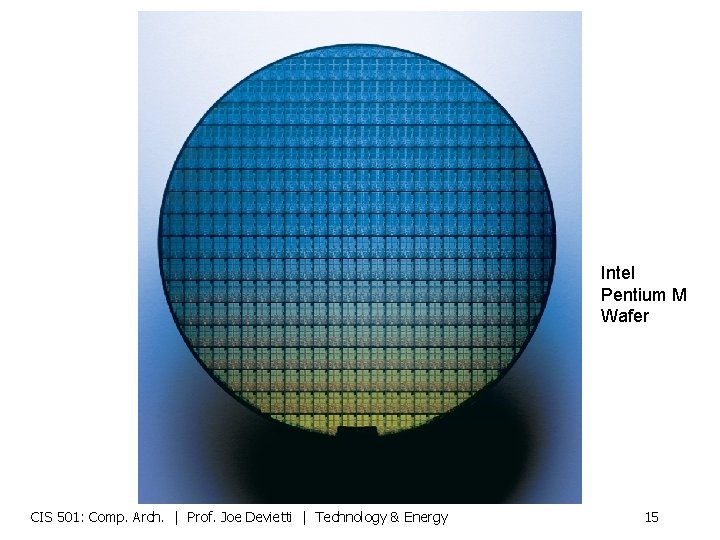 Intel Pentium M Wafer CIS 501: Comp. Arch. | Prof. Joe Devietti | Technology