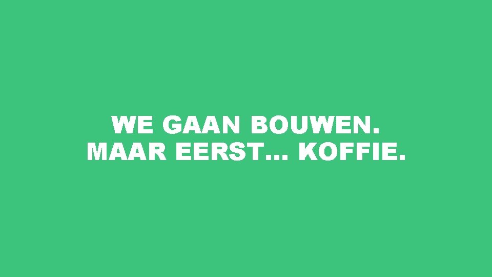 WE GAAN BOUWEN. MAAR EERST… KOFFIE. 