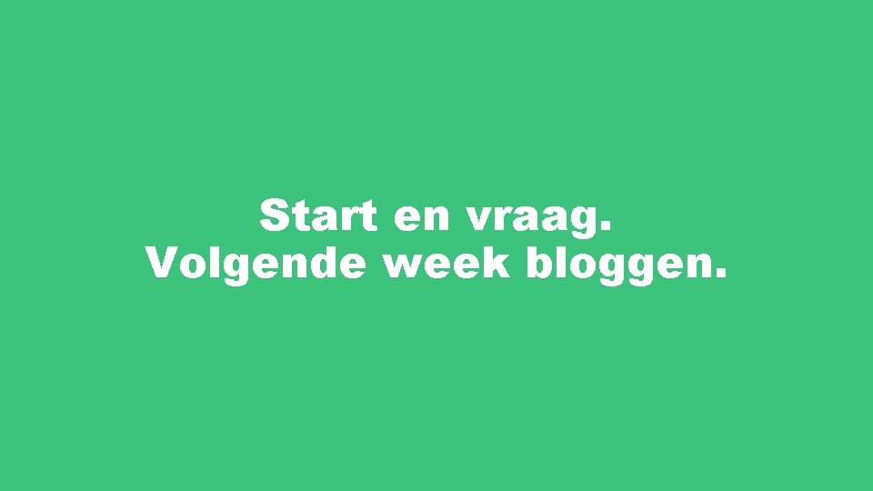 Start en vraag. Volgende week bloggen. 