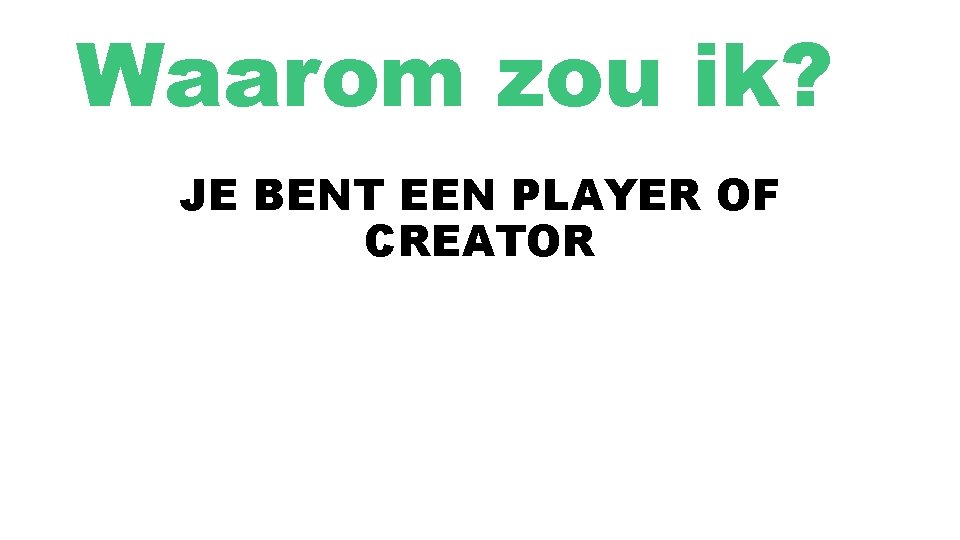 Waarom zou ik? JE BENT EEN PLAYER OF CREATOR 