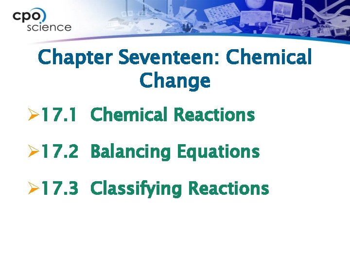 Chapter Seventeen: Chemical Change Ø 17. 1 Chemical Reactions Ø 17. 2 Balancing Equations