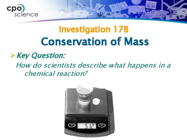 Investigation 17 B Conservation of Mass ØKey Question: How do scientists describe what happens