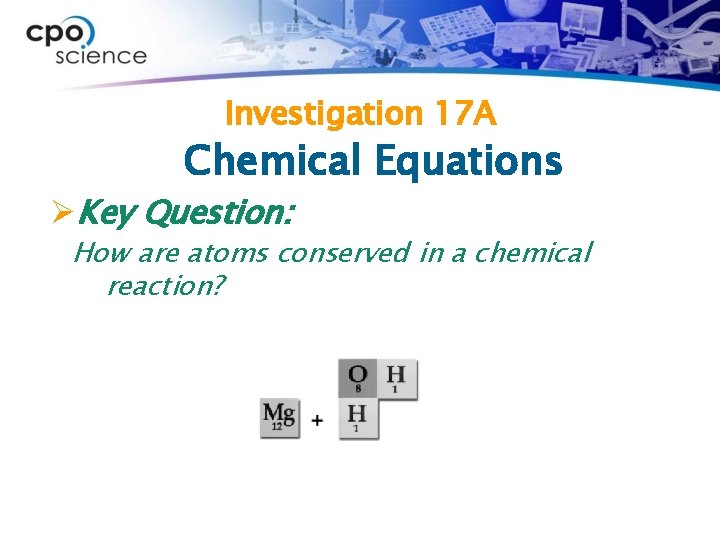 Investigation 17 A Chemical Equations ØKey Question: How are atoms conserved in a chemical