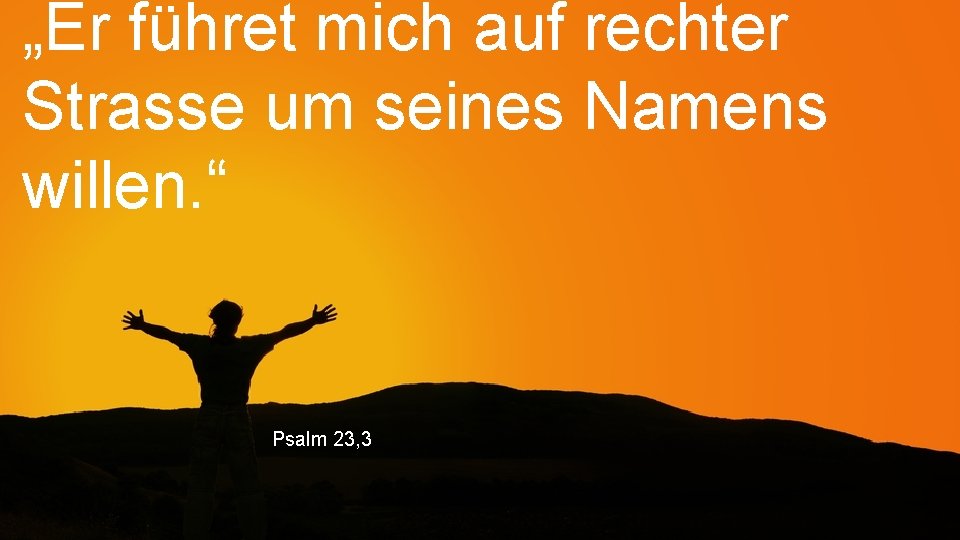 „Er führet mich auf rechter Strasse um seines Namens willen. “ Psalm 23, 3