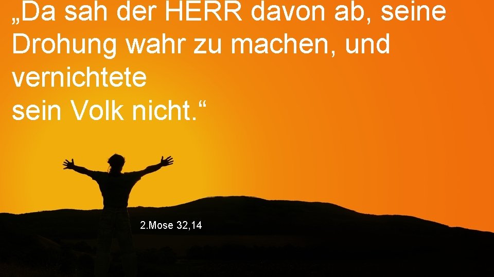 „Da sah der HERR davon ab, seine Drohung wahr zu machen, und vernichtete sein