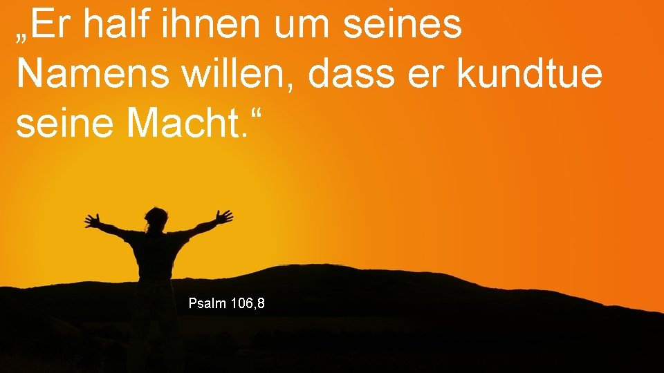 „Er half ihnen um seines Namens willen, dass er kundtue seine Macht. “ Psalm