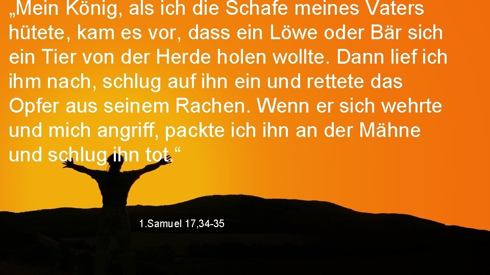 „Mein König, als ich die Schafe meines Vaters hütete, kam es vor, dass ein