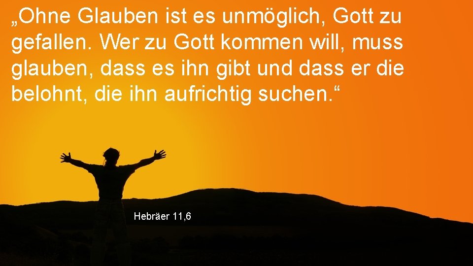 „Ohne Glauben ist es unmöglich, Gott zu gefallen. Wer zu Gott kommen will, muss