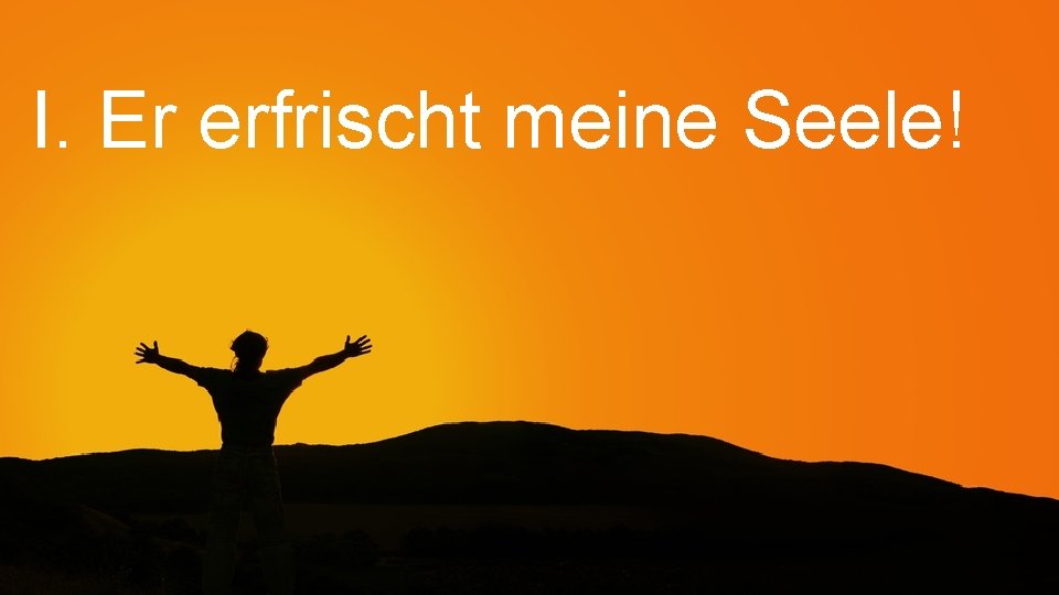 I. Er erfrischt meine Seele! 