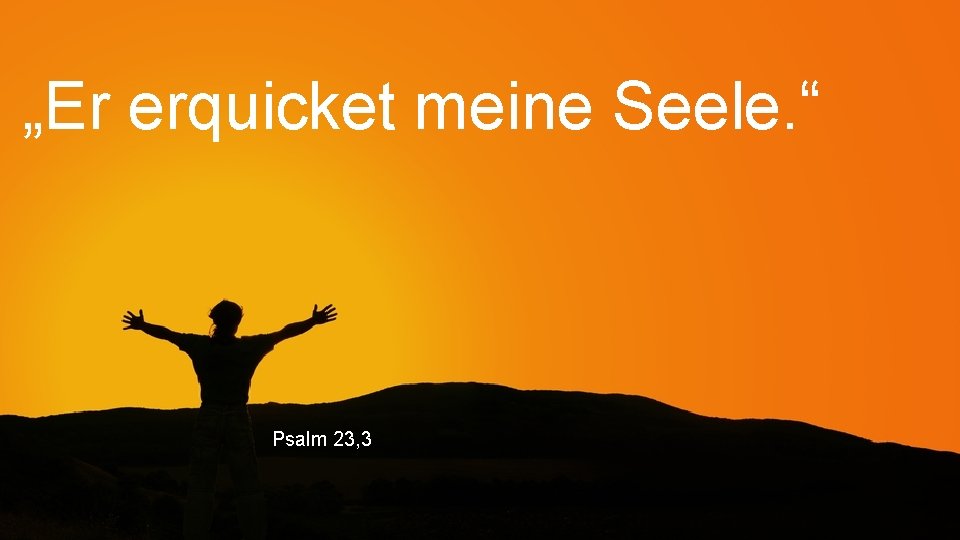 „Er erquicket meine Seele. “ Psalm 23, 3 