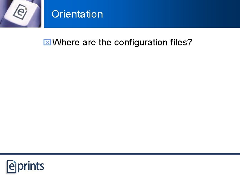 Orientation x Where are the configuration files? 