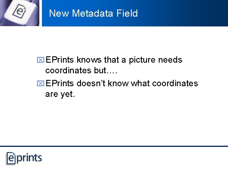 New Metadata Field x EPrints knows that a picture needs coordinates but…. x EPrints