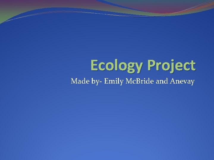 Ecology Project Made by- Emily Mc. Bride and Anevay 