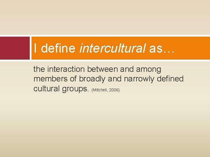 I define intercultural as… the interaction between and among members of broadly and narrowly