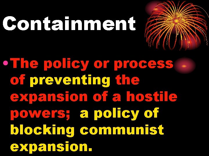 Containment • The policy or process of preventing the expansion of a hostile powers;