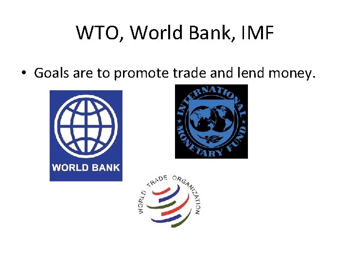 WTO, World Bank, IMF • Goals are to promote trade and lend money. WTO, World Bank, IMF • Goals are to promote trade and lend money.