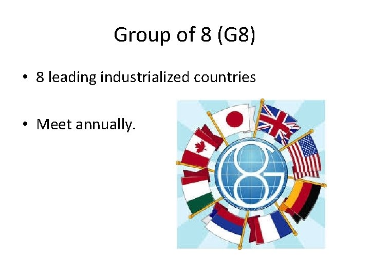 Group of 8 (G 8) • 8 leading industrialized countries • Meet annually. Group of 8 (G 8) • 8 leading industrialized countries • Meet annually.