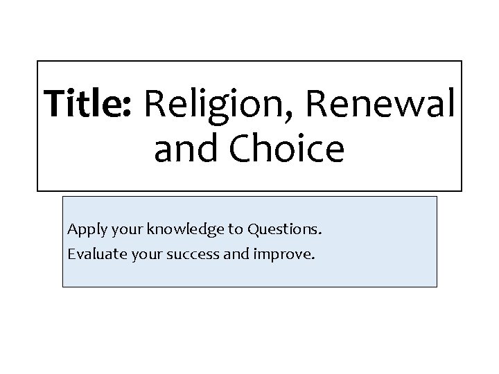 Title: Religion, Renewal and Choice Apply your knowledge to Questions. Evaluate your success and