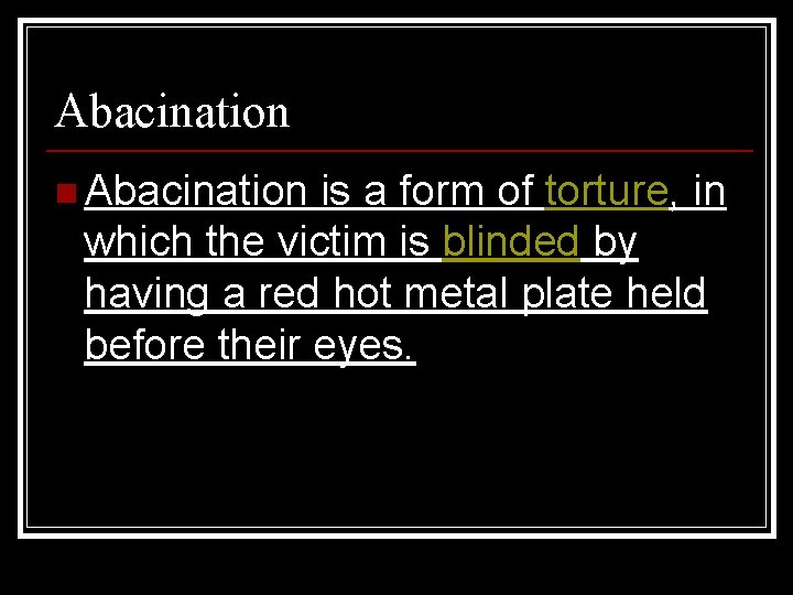 Abacination n Abacination is a form of torture, in which the victim is blinded