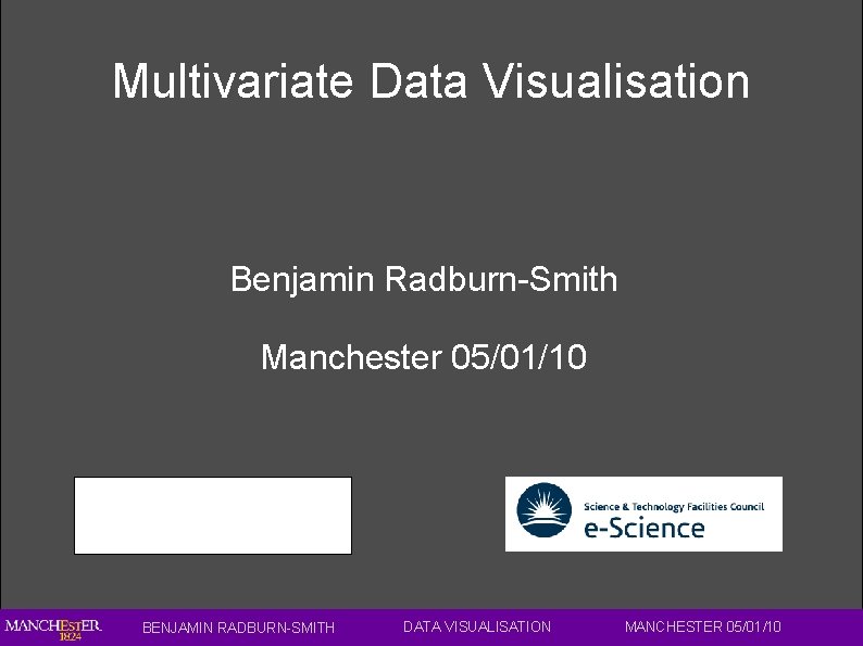 Multivariate Data Visualisation Benjamin Radburn-Smith Manchester 05/01/10 BENJAMIN RADBURN-SMITH DATA VISUALISATION MANCHESTER 05/01/10 