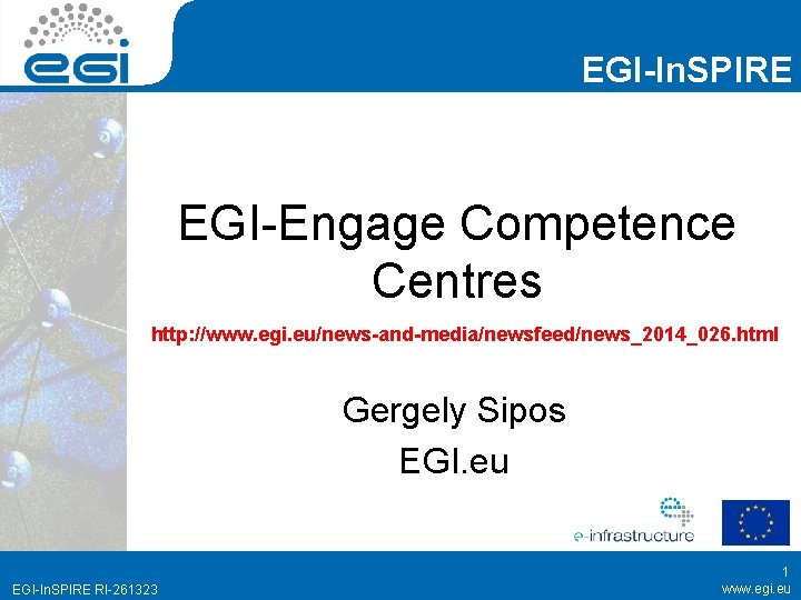 EGI-In. SPIRE EGI-Engage Competence Centres http: //www. egi. eu/news-and-media/newsfeed/news_2014_026. html Gergely Sipos EGI. eu EGI-In. SPIRE EGI-Engage Competence Centres http: //www. egi. eu/news-and-media/newsfeed/news_2014_026. html Gergely Sipos EGI. eu