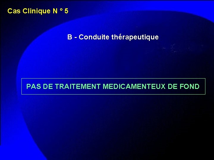 Cas Clinique N ° 5 B - Conduite thérapeutique PAS DE TRAITEMENT MEDICAMENTEUX DE