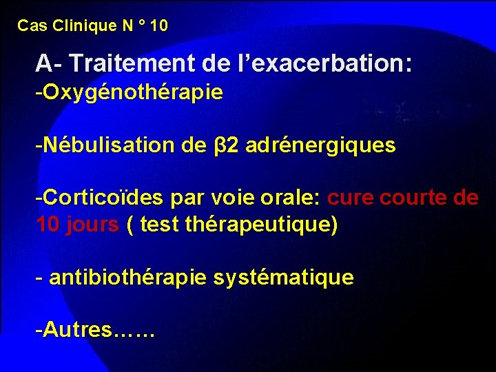 Cas Clinique N ° 10 A- Traitement de l’exacerbation: -Oxygénothérapie -Nébulisation de β 2