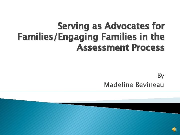 Serving as Advocates for Families/Engaging Families in the Assessment Process By Madeline Bevineau 