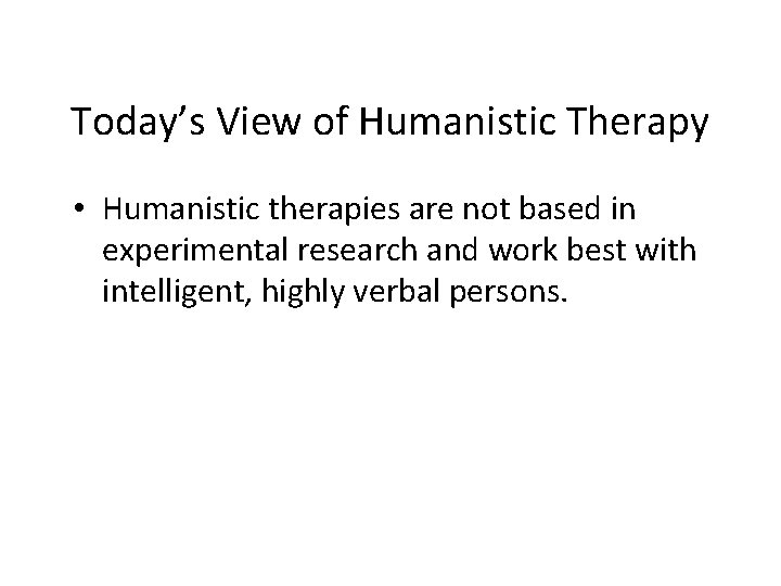 Today’s View of Humanistic Therapy • Humanistic therapies are not based in experimental research