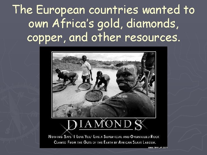 The European countries wanted to own Africa’s gold, diamonds, copper, and other resources. 
