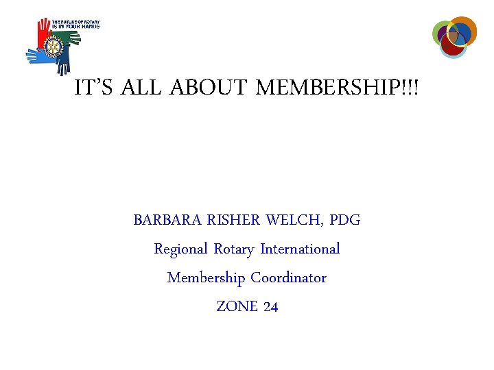 IT’S ALL ABOUT MEMBERSHIP!!! BARBARA RISHER WELCH, PDG Regional Rotary International Membership Coordinator ZONE