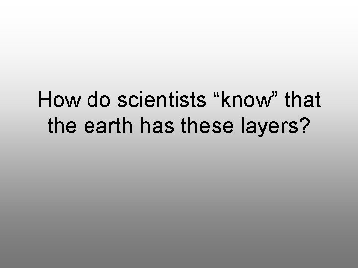 How do scientists “know” that the earth has these layers? 