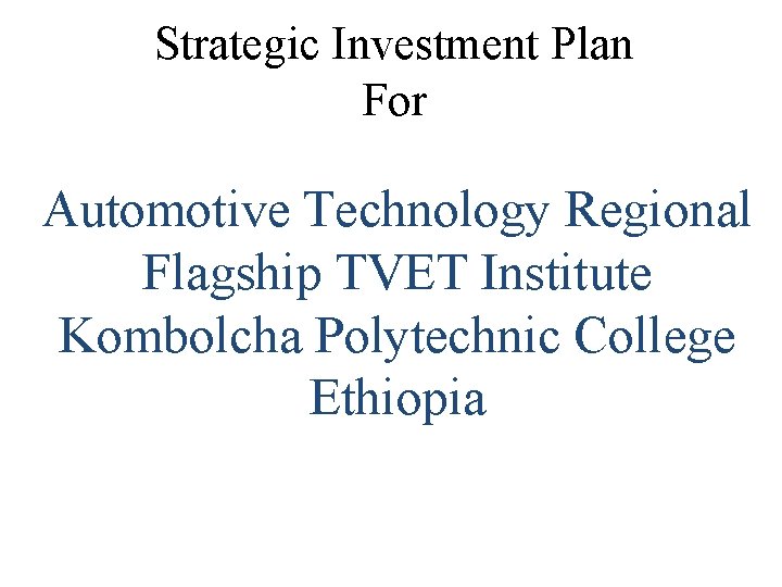 Strategic Investment Plan For Automotive Technology Regional Flagship TVET Institute Kombolcha Polytechnic College Ethiopia