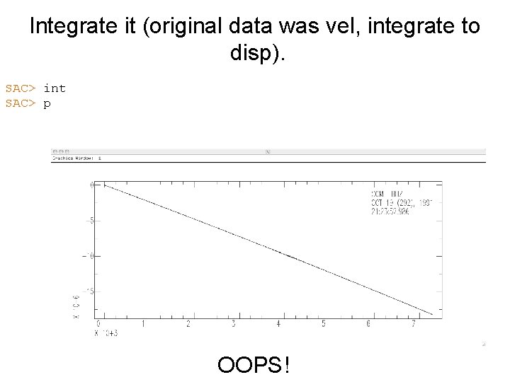 Integrate it (original data was vel, integrate to disp). SAC> int SAC> p OOPS!