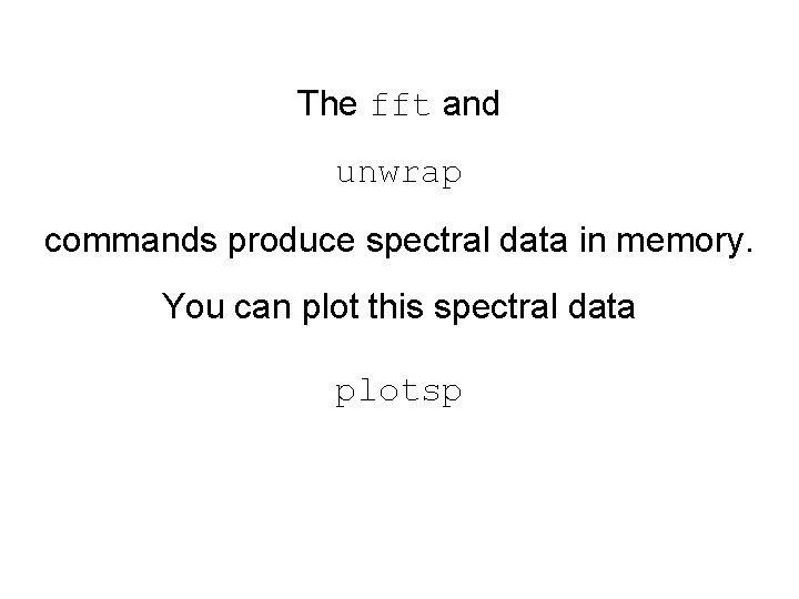The fft and unwrap commands produce spectral data in memory. You can plot this