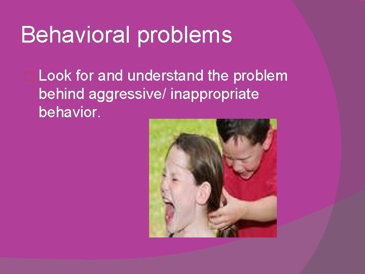Behavioral problems � Look for and understand the problem behind aggressive/ inappropriate behavior. 