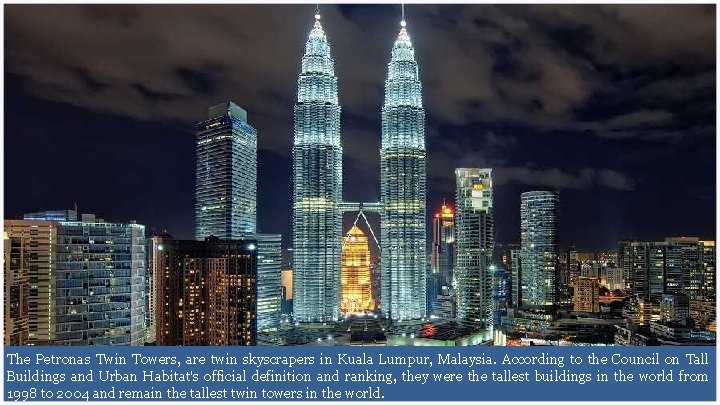 The Petronas Twin Towers, are twin skyscrapers in Kuala Lumpur, Malaysia. According to the