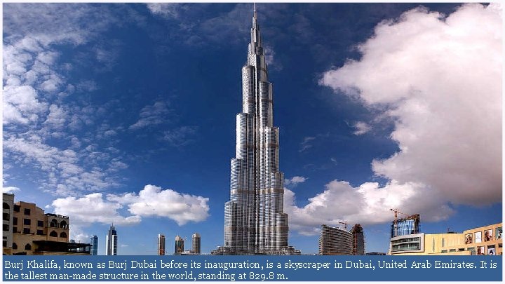 Burj Khalifa, known as Burj Dubai before its inauguration, is a skyscraper in Dubai,