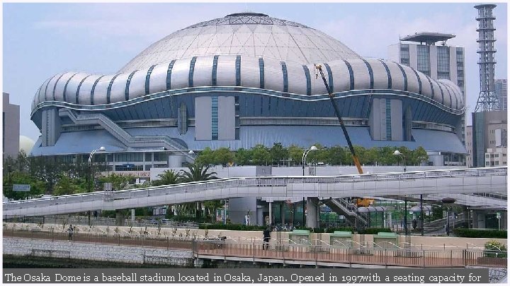 The Osaka Dome is a baseball stadium located in Osaka, Japan. Opened in 1997