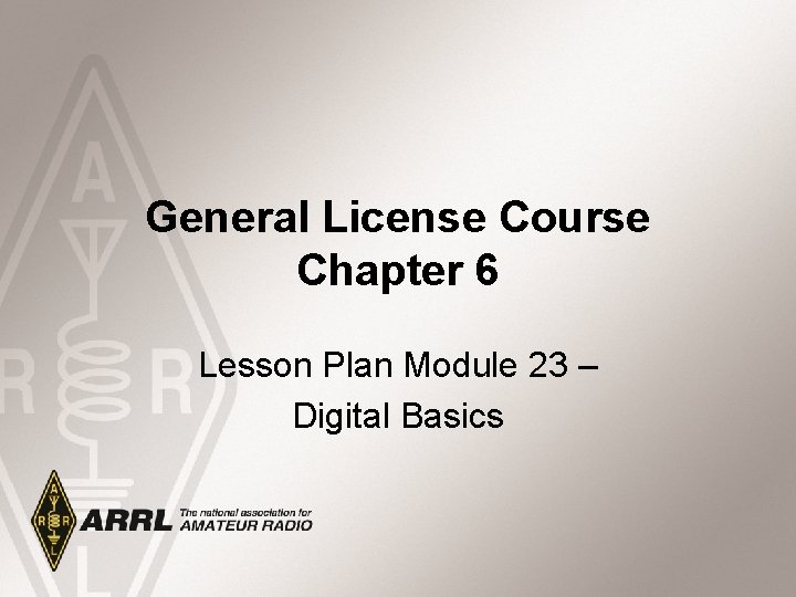 General License Course Chapter 6 Lesson Plan Module 23 – Digital Basics 