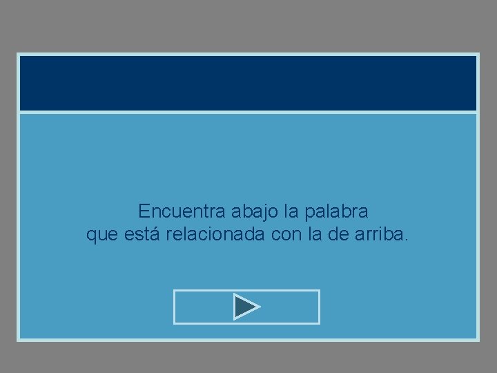 Encuentra abajo la palabra que está relacionada con la de arriba. 