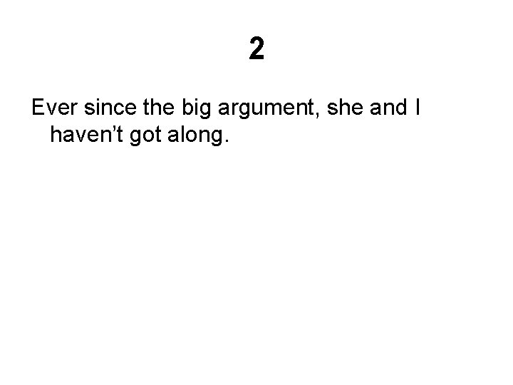 2 Ever since the big argument, she and I haven’t got along. 