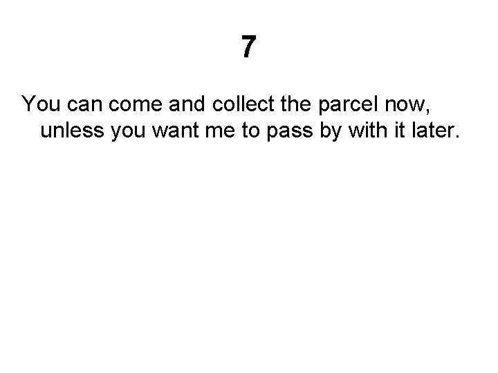 7 You can come and collect the parcel now, unless you want me to