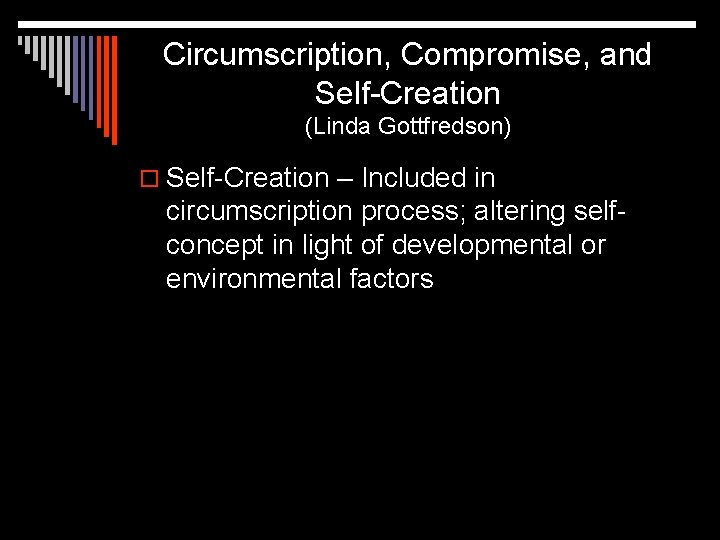 Circumscription, Compromise, and Self-Creation (Linda Gottfredson) o Self-Creation – Included in circumscription process; altering