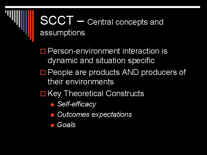 SCCT – Central concepts and assumptions o Person-environment interaction is dynamic and situation specific